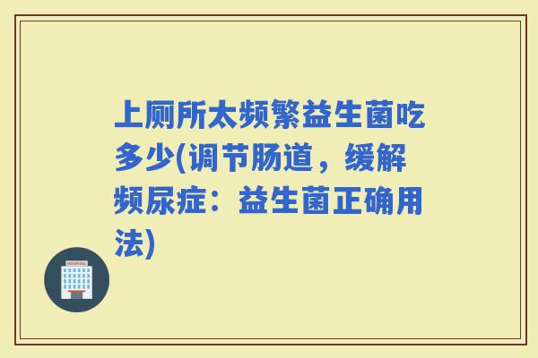 上厕所太频繁益生菌吃多少(调节肠道，缓解频尿症：益生菌正确用法)