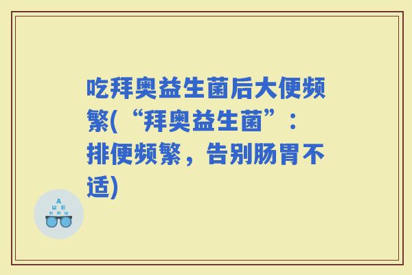 吃拜奥益生菌后大便频繁(“拜奥益生菌”：排便频繁，告别肠胃不适)
