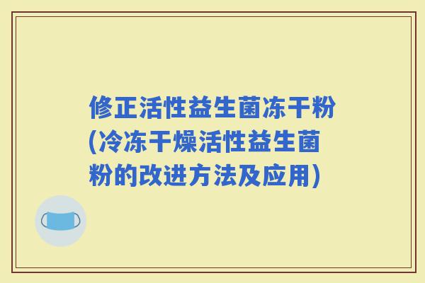 修正活性益生菌冻干粉(冷冻干燥活性益生菌粉的改进方法及应用)