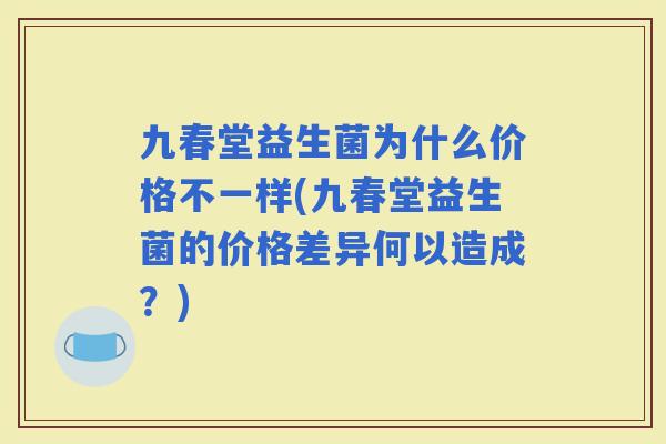 九春堂益生菌为什么价格不一样(九春堂益生菌的价格差异何以造成?) 九春堂益生菌为什么价格不一样(九春堂益生菌的价格差异何以造成?)
