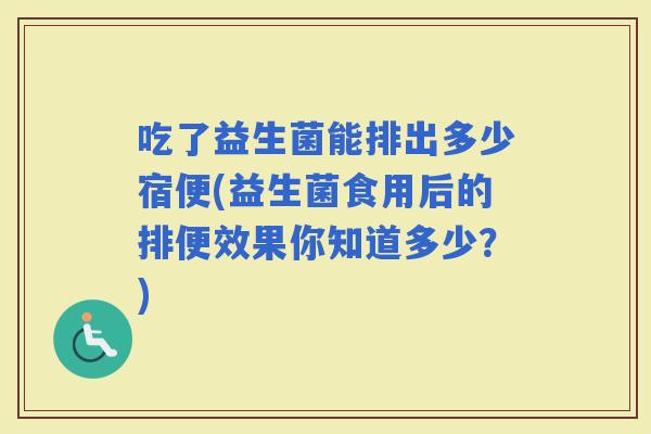 吃了益生菌能排出多少宿便(益生菌食用后的排便效果你知道多少？)