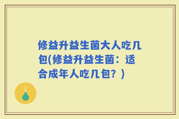 修益升益生菌大人吃几包(修益升益生菌：适合成年人吃几包？)