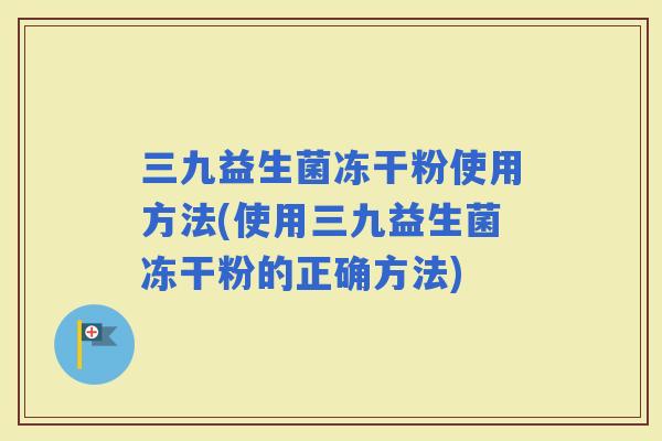 三九益生菌冻干粉使用方法(使用三九益生菌冻干粉的正确方法)