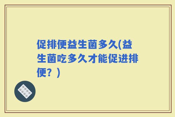 促排便益生菌多久(益生菌吃多久才能促进排便?) 促排便益生菌多久(益生菌吃多久才能促进排便?)