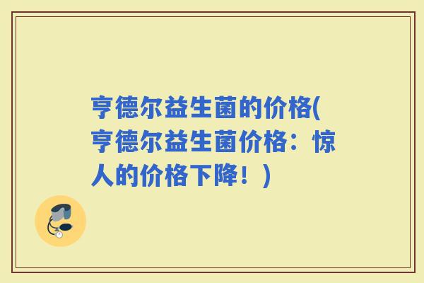 亨德尔益生菌的价格(亨德尔益生菌价格：惊人的价格下降！)