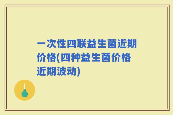 一次性四联益生菌近期价格(四种益生菌价格近期波动)