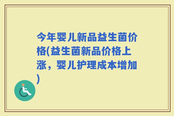 今年婴儿新品益生菌价格(益生菌新品价格上涨，婴儿护理成本增加)