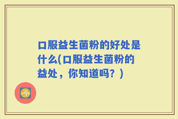 口服益生菌粉的好处是什么(口服益生菌粉的益处，你知道吗？)
