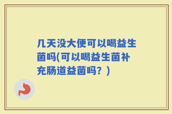 几天没大便可以喝益生菌吗(可以喝益生菌补充肠道益菌吗？)