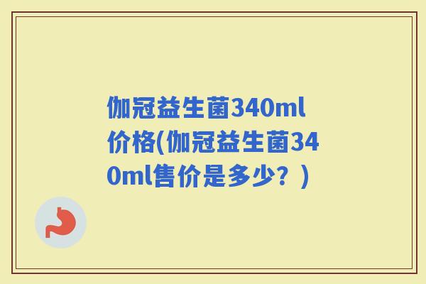 伽冠益生菌340ml价格(伽冠益生菌340ml售价是多少？)