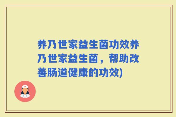 养乃世家益生菌功效养乃世家益生菌，帮助改善肠道健康的功效)