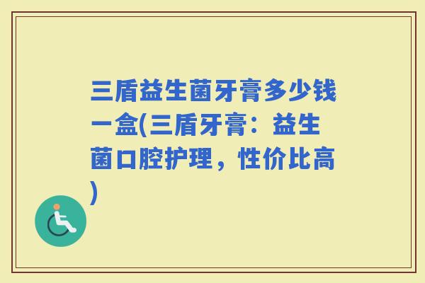 三盾益生菌牙膏多少钱一盒(三盾牙膏：益生菌口腔护理，性价比高)