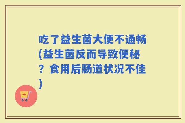 吃了益生菌大便不通畅(益生菌反而导致？食用后肠道状况不佳)