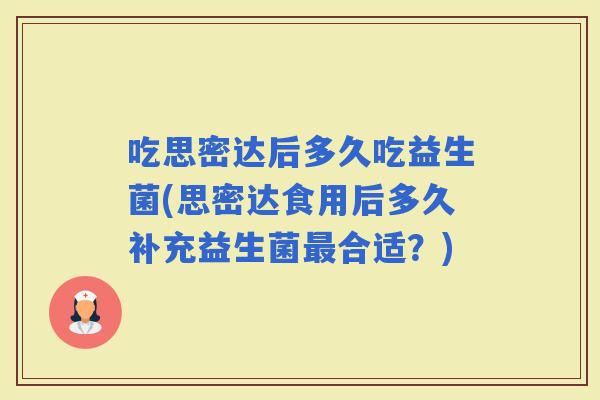 吃思密达后多久吃益生菌(思密达食用后多久补充益生菌合适？)