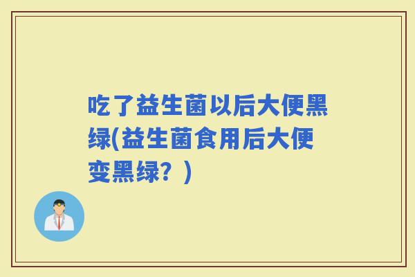 吃了益生菌以后大便黑绿(益生菌食用后大便变黑绿？)