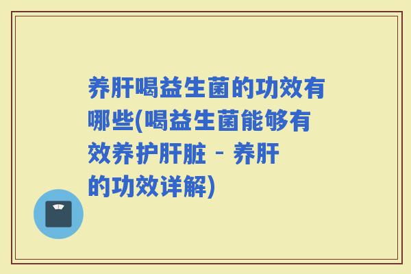 养喝益生菌的功效有哪些(喝益生菌能够有效养护 - 养的功效详解)