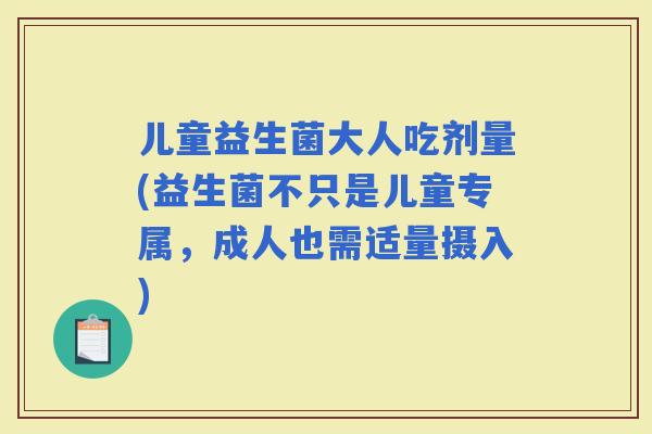 儿童益生菌大人吃剂量(益生菌不只是儿童专属，成人也需适量摄入)