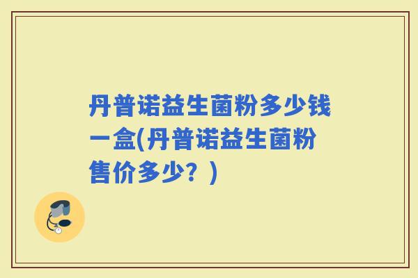 丹普诺益生菌粉多少钱一盒(丹普诺益生菌粉售价多少？)