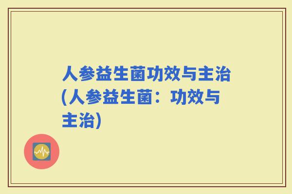人参益生菌功效与主(人参益生菌:功效与主) 人参益生菌功效与主(人参益生菌:功效与主)