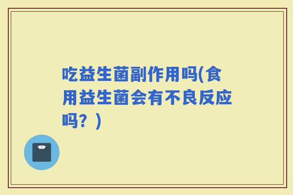 吃益生菌副作用吗(食用益生菌会有不良反应吗？)