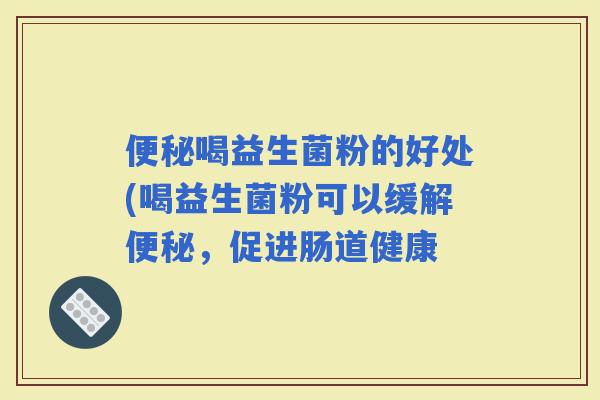 喝益生菌粉的好处(喝益生菌粉可以缓解，促进肠道健康