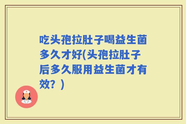 吃头孢拉肚子喝益生菌多久才好(头孢拉肚子后多久服用益生菌才有效?) 吃头孢拉肚子喝益生菌多久才好(头孢拉肚子后多久服用益生菌才有效?)