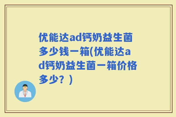 优能达ad钙奶益生菌多少钱一箱(优能达ad钙奶益生菌一箱价格多少?) 优能达ad钙奶益生菌多少钱一箱(优能达ad钙奶益生菌一箱价格多少?)