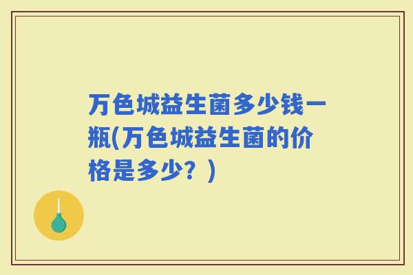 万色城益生菌多少钱一瓶(万色城益生菌的价格是多少？)