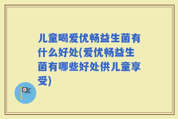 儿童喝爱优畅益生菌有什么好处(爱优畅益生菌有哪些好处供儿童享受)