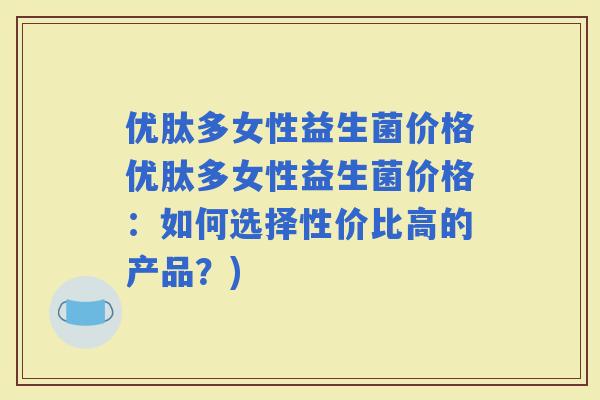 优肽多女性益生菌价格优肽多女性益生菌价格：如何选择性价比高的产品？)