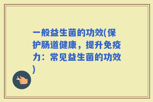 一般益生菌的功效(保护肠道健康，提升力：常见益生菌的功效)