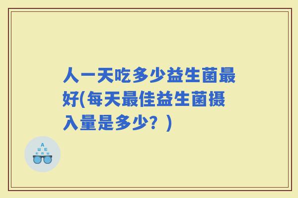 人一天吃多少益生菌好(每天佳益生菌摄入量是多少？)