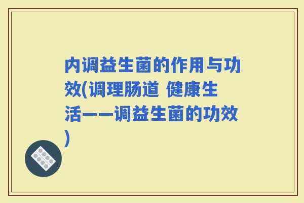 内调益生菌的作用与功效(调理肠道 健康生活——调益生菌的功效)