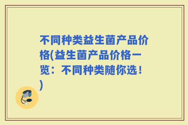 不同种类益生菌产品价格(益生菌产品价格一览：不同种类随你选！)
