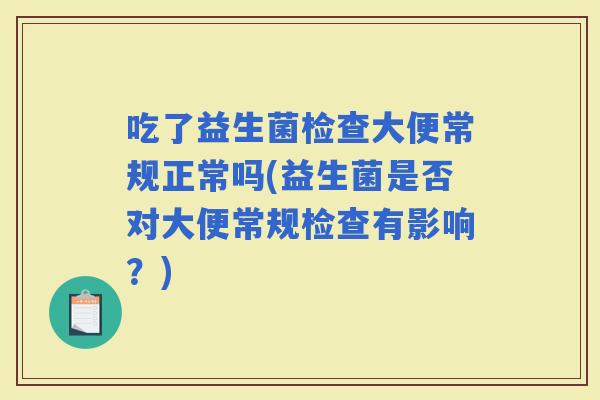 吃了益生菌检查大便常规正常吗(益生菌是否对大便常规检查有影响？)