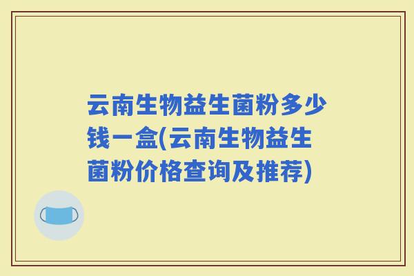 云南生物益生菌粉多少钱一盒(云南生物益生菌粉价格查询及推荐)