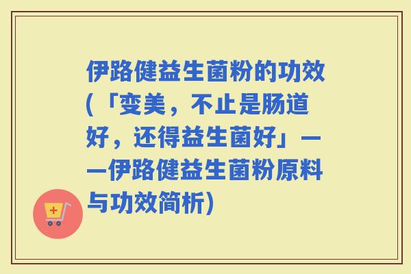 伊路健益生菌粉的功效(「变美，不止是肠道好，还得益生菌好」——伊路健益生菌粉原料与功效简析)