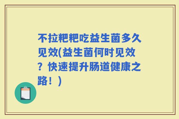 不拉粑粑吃益生菌多久见效(益生菌何时见效？快速提升肠道健康之路！)