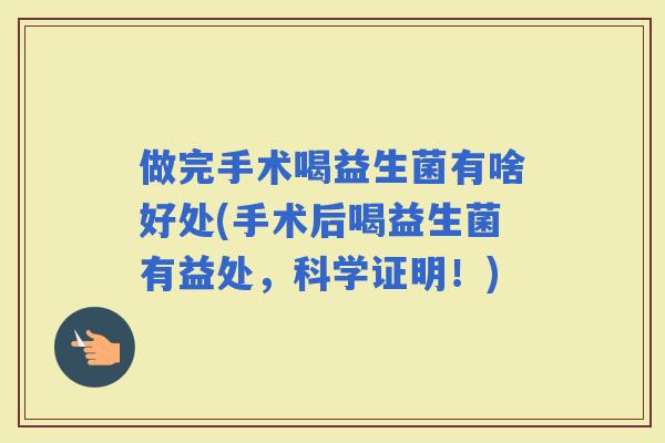 做完手术喝益生菌有啥好处(手术后喝益生菌有益处，科学证明！)