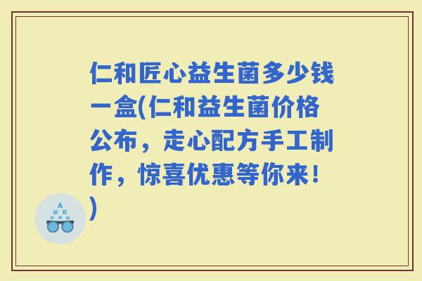 仁和匠心益生菌多少钱一盒(仁和益生菌价格公布，走心配方手工制作，惊喜优惠等你来！)