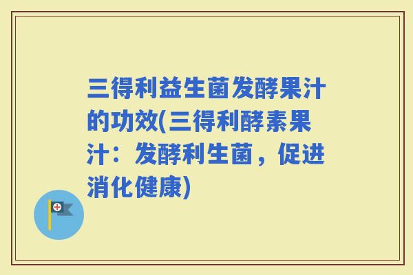 三得利益生菌发酵果汁的功效(三得利酵素果汁：发酵利生菌，促进消化健康)