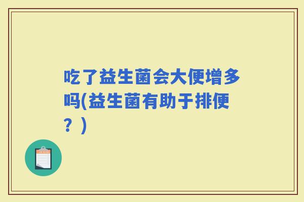 吃了益生菌会大便增多吗(益生菌有助于排便?) 吃了益生菌会大便增多吗(益生菌有助于排便?)