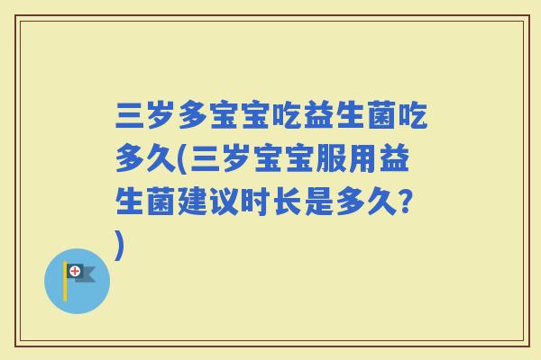 三岁多宝宝吃益生菌吃多久(三岁宝宝服用益生菌建议时长是多久？)