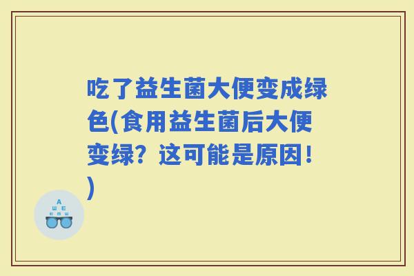 吃了益生菌大便变成绿色(食用益生菌后大便变绿？这可能是原因！)