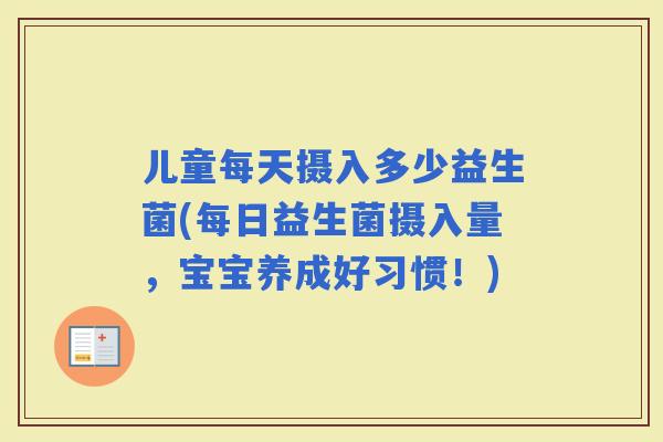 儿童每天摄入多少益生菌(每日益生菌摄入量,宝宝养成好习惯!) 儿童每天摄入多少益生菌(每日益生菌摄入量,宝宝养成好习惯!)