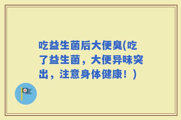 吃益生菌后大便臭(吃了益生菌，大便异味突出，注意身体健康！)