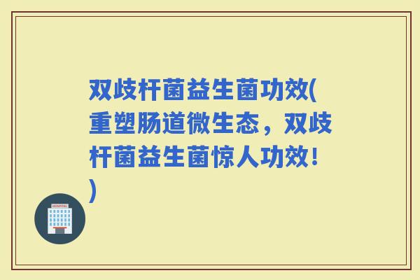 双歧杆菌益生菌功效(重塑肠道微生态，双歧杆菌益生菌惊人功效！)