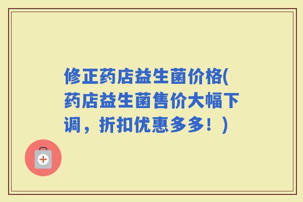 修正药店益生菌价格(药店益生菌售价大幅下调,折扣优惠多多!) 修正药店益生菌价格(药店益生菌售价大幅下调,折扣优惠多多!)