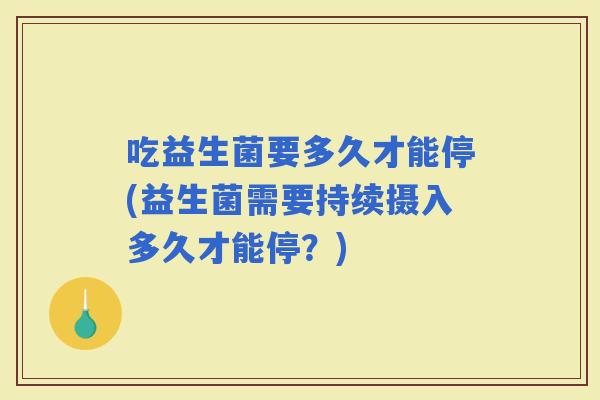 吃益生菌要多久才能停(益生菌需要持续摄入多久才能停?) 吃益生菌要多久才能停(益生菌需要持续摄入多久才能停?)