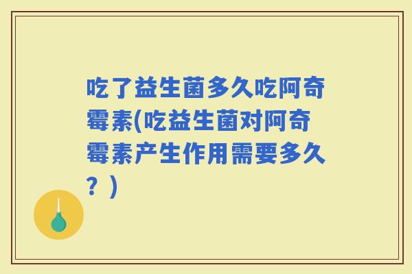 吃了益生菌多久吃阿奇霉素(吃益生菌对阿奇霉素产生作用需要多久?) 吃了益生菌多久吃阿奇霉素(吃益生菌对阿奇霉素产生作用需要多久?)
